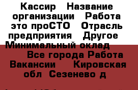 Кассир › Название организации ­ Работа-это проСТО › Отрасль предприятия ­ Другое › Минимальный оклад ­ 23 000 - Все города Работа » Вакансии   . Кировская обл.,Сезенево д.